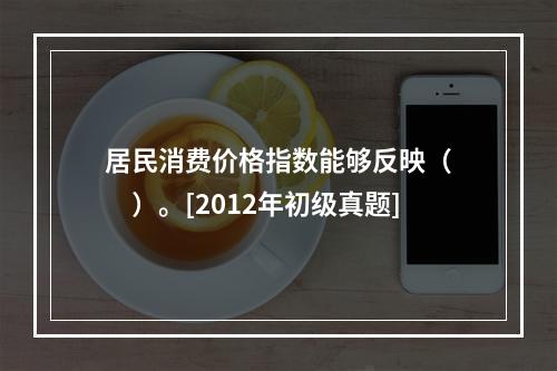 居民消费价格指数能够反映（　　）。[2012年初级真题]