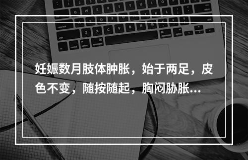 妊娠数月肢体肿胀，始于两足，皮色不变，随按随起，胸闷胁胀，头