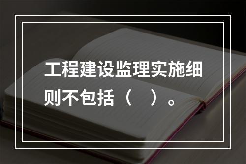 工程建设监理实施细则不包括（　）。