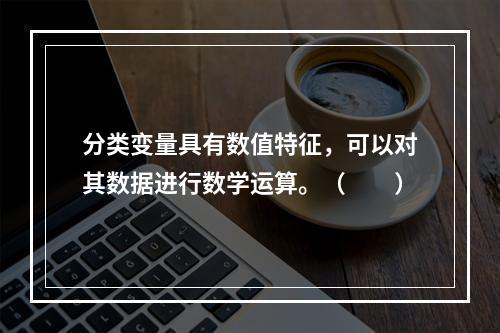 分类变量具有数值特征，可以对其数据进行数学运算。（　　）