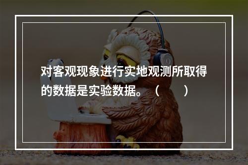 对客观现象进行实地观测所取得的数据是实验数据。（　　）