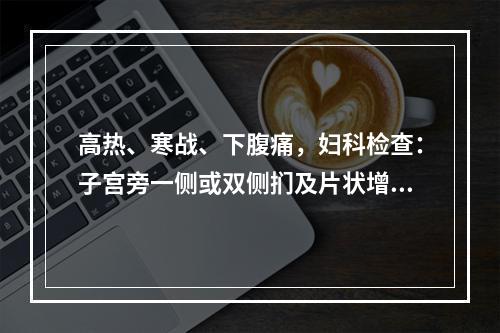 高热、寒战、下腹痛，妇科检查：子宫旁一侧或双侧扪及片状增厚、