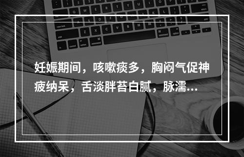 妊娠期间，咳嗽痰多，胸闷气促神疲纳呆，舌淡胖苔白腻，脉濡滑。