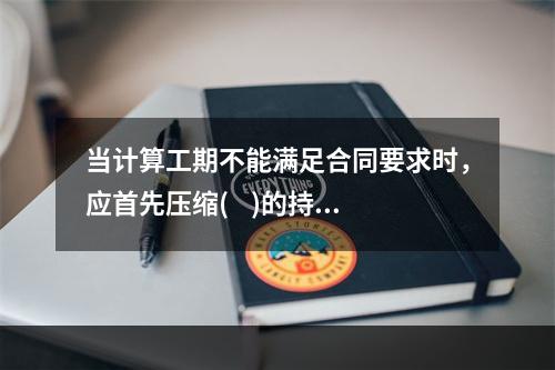 当计算工期不能满足合同要求时，应首先压缩(    )的持续时