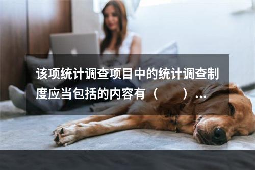 该项统计调查项目中的统计调查制度应当包括的内容有（　　）。