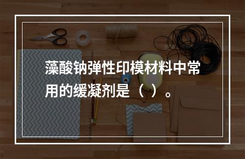 藻酸钠弹性印模材料中常用的缓凝剂是（  ）。