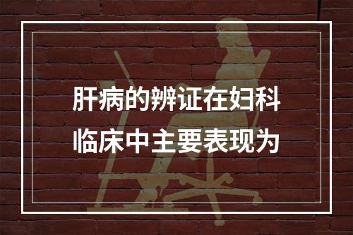 肝病的辨证在妇科临床中主要表现为