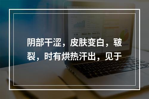 阴部干涩，皮肤变白，皲裂，时有烘热汗出，见于