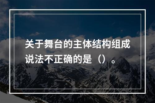 关于舞台的主体结构组成说法不正确的是（）。