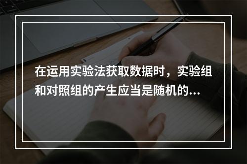 在运用实验法获取数据时，实验组和对照组的产生应当是随机的。（