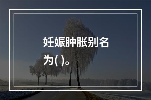 妊娠肿胀别名为( )。