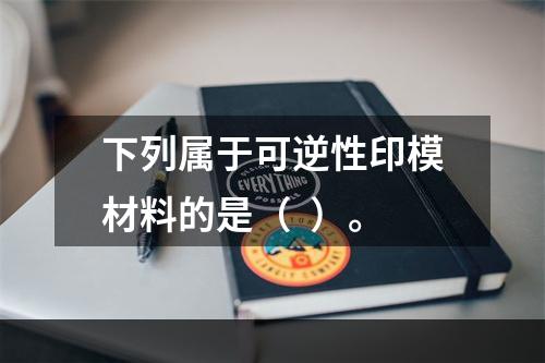 下列属于可逆性印模材料的是（  ）。