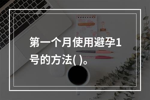 第一个月使用避孕1号的方法( )。