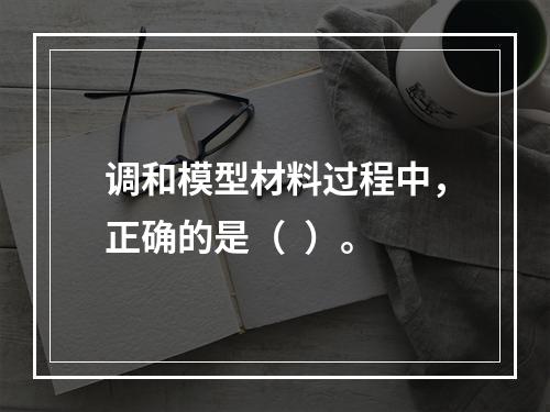 调和模型材料过程中，正确的是（  ）。