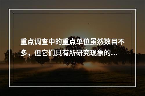 重点调查中的重点单位虽然数目不多，但它们具有所研究现象的总量