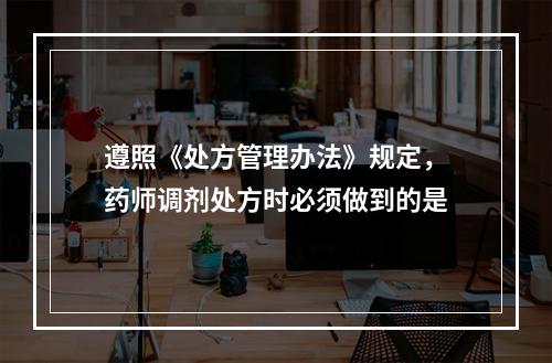 遵照《处方管理办法》规定，药师调剂处方时必须做到的是