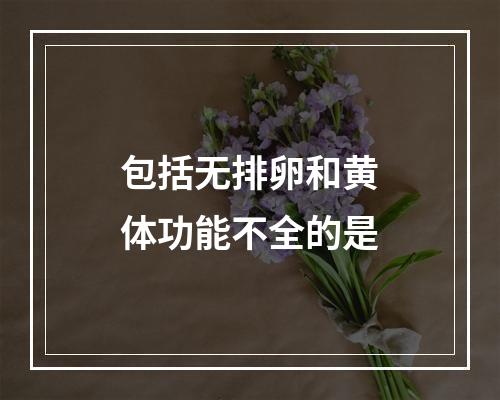 包括无排卵和黄体功能不全的是