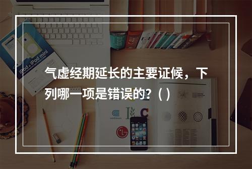 气虚经期延长的主要证候，下列哪一项是错误的？( )