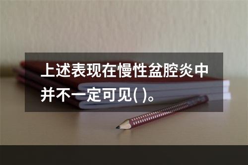 上述表现在慢性盆腔炎中并不一定可见( )。