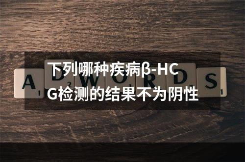 下列哪种疾病β-HCG检测的结果不为阴性