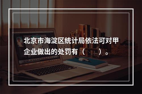 北京市海淀区统计局依法可对甲企业做出的处罚有（　　）。