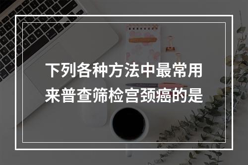 下列各种方法中最常用来普查筛检宫颈癌的是