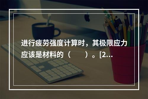 进行疲劳强度计算时，其极限应力应该是材料的（　　）。[20