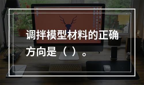 调拌模型材料的正确方向是（  ）。