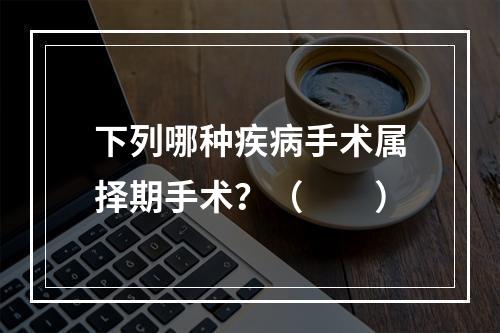 下列哪种疾病手术属择期手术？（　　）