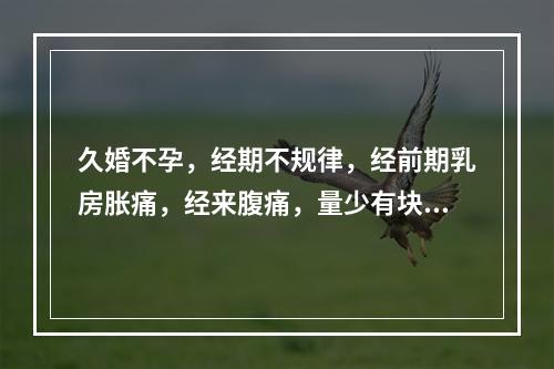 久婚不孕，经期不规律，经前期乳房胀痛，经来腹痛，量少有块，首