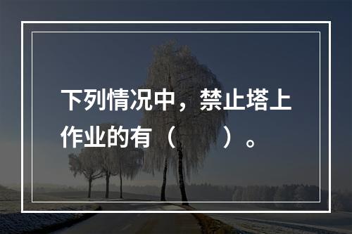 下列情况中，禁止塔上作业的有（　　）。