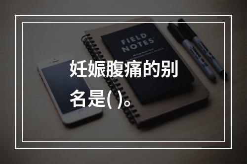 妊娠腹痛的别名是( )。