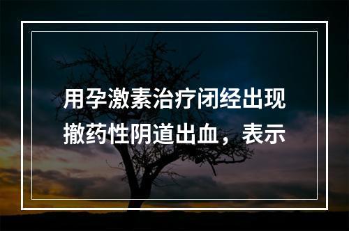 用孕激素治疗闭经出现撤药性阴道出血，表示