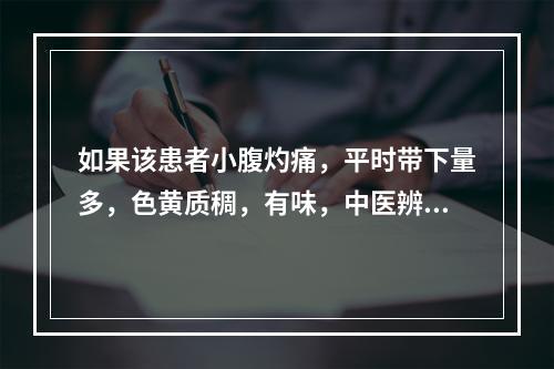 如果该患者小腹灼痛，平时带下量多，色黄质稠，有味，中医辨证为