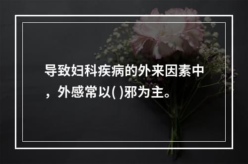 导致妇科疾病的外来因素中，外感常以( )邪为主。