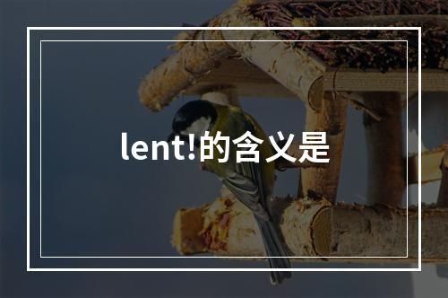 lent!的含义是