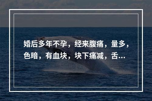 婚后多年不孕，经来腹痛，量多，色暗，有血块，块下痛减，舌质暗