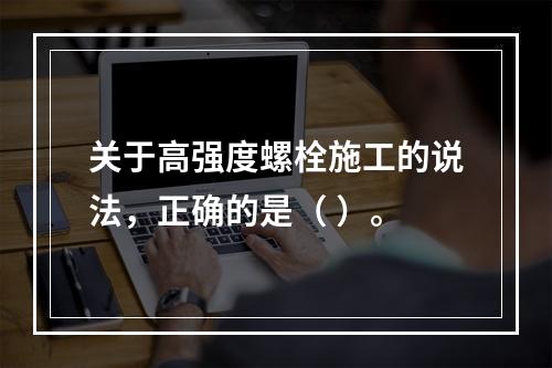 关于高强度螺栓施工的说法，正确的是（ ）。