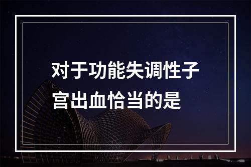 对于功能失调性子宫出血恰当的是