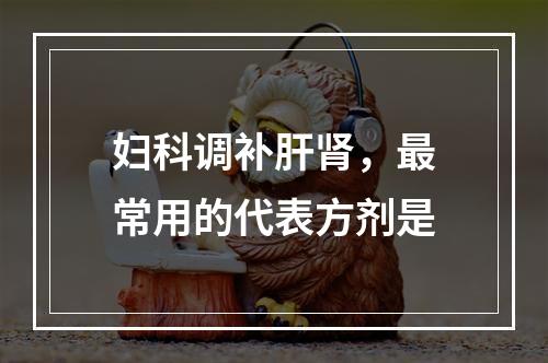 妇科调补肝肾，最常用的代表方剂是