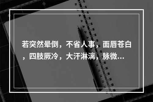 若突然晕倒，不省人事，面唇苍白，四肢厥冷，大汗淋漓，脉微欲绝