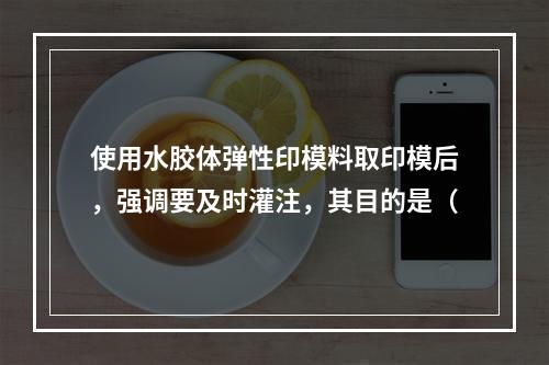 使用水胶体弹性印模料取印模后，强调要及时灌注，其目的是（