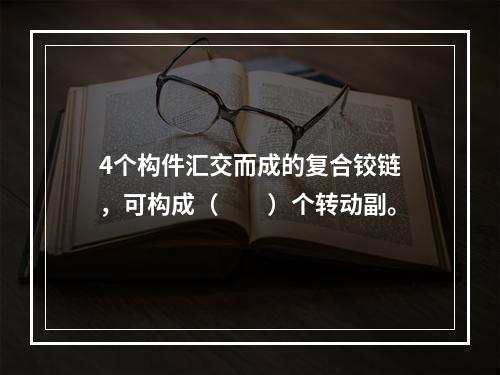 4个构件汇交而成的复合铰链，可构成（　　）个转动副。