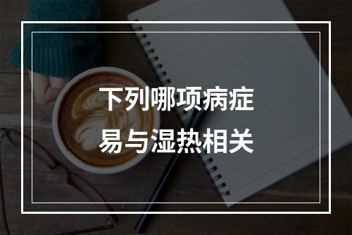 下列哪项病症易与湿热相关