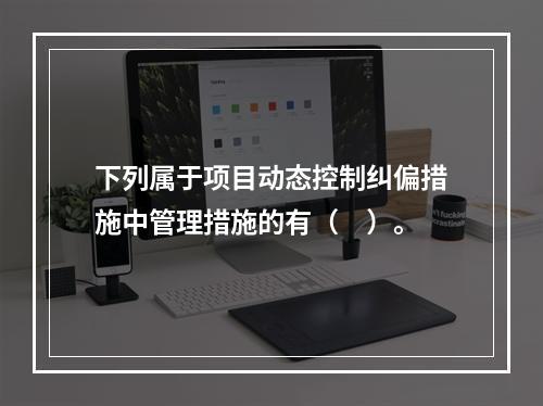 下列属于项目动态控制纠偏措施中管理措施的有（　）。