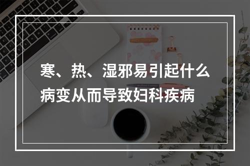 寒、热、湿邪易引起什么病变从而导致妇科疾病