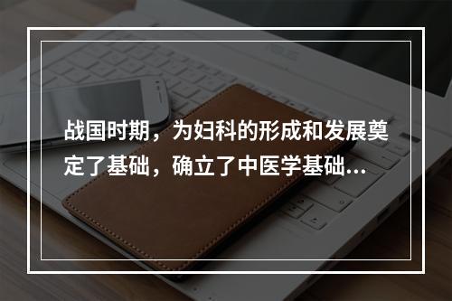 战国时期，为妇科的形成和发展奠定了基础，确立了中医学基础理论