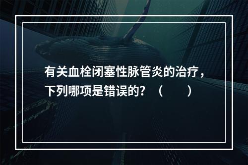 有关血栓闭塞性脉管炎的治疗，下列哪项是错误的？（　　）