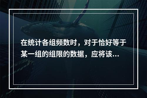 在统计各组频数时，对于恰好等于某一组的组限的数据，应将该频