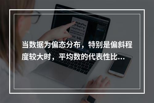 当数据为偏态分布，特别是偏斜程度较大时，平均数的代表性比中